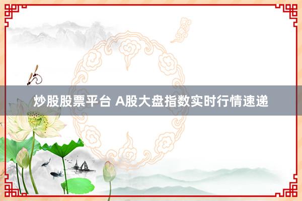炒股股票平台 A股大盘指数实时行情速递