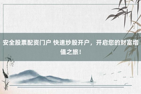 安全股票配资门户 快速炒股开户，开启您的财富增值之旅！