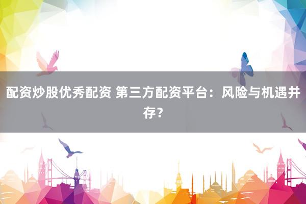 配资炒股优秀配资 第三方配资平台:风险与机遇并存?