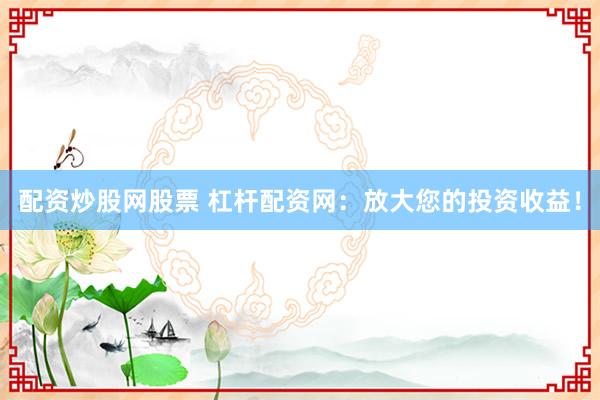 配资炒股网股票 杠杆配资网：放大您的投资收益！
