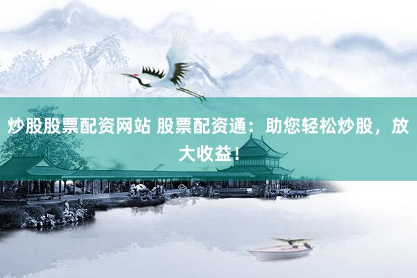 炒股股票配资网站 股票配资通：助您轻松炒股，放大收益！