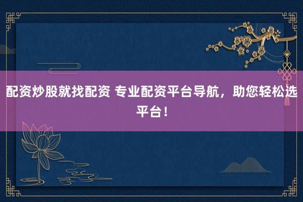 配资炒股就找配资 专业配资平台导航，助您轻松选平台！