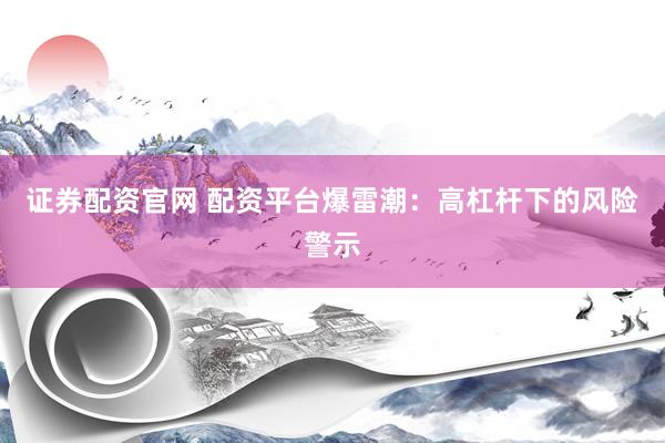 证券配资官网 配资平台爆雷潮:高杠杆下的风险警示