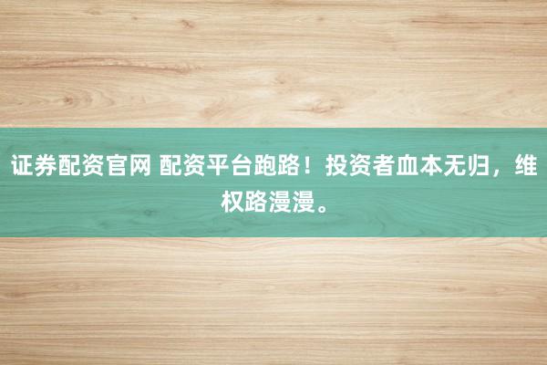 证券配资官网 配资平台跑路！投资者血本无归，维权路漫漫。