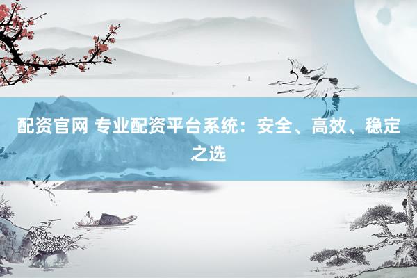 配资官网 专业配资平台系统：安全、高效、稳定之选