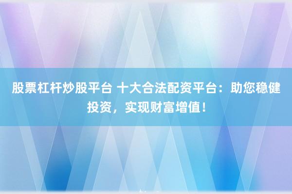 股票杠杆炒股平台 十大合法配资平台：助您稳健投资，实现财富增值！