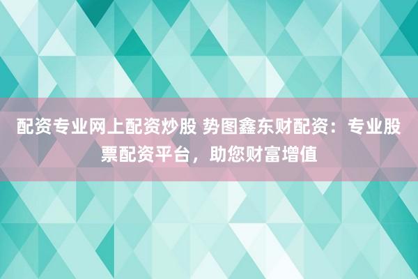 配资专业网上配资炒股 势图鑫东财配资：专业股票配资平台，助您财富增值
