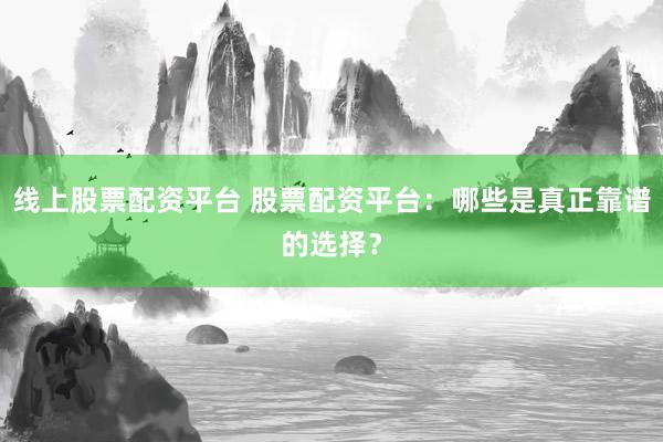 线上股票配资平台 股票配资平台：哪些是真正靠谱的选择？