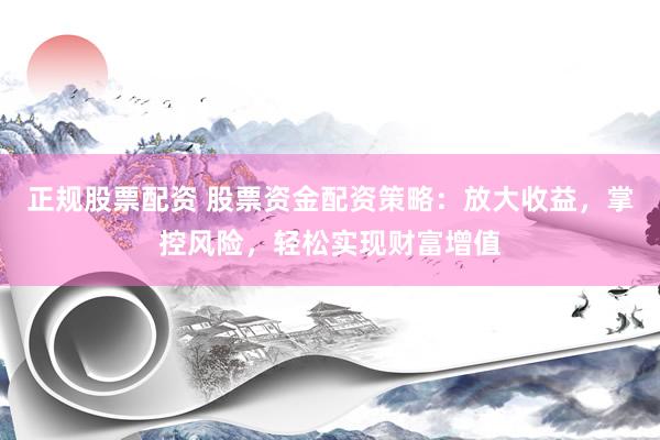 正规股票配资 股票资金配资策略：放大收益，掌控风险，轻松实现财富增值
