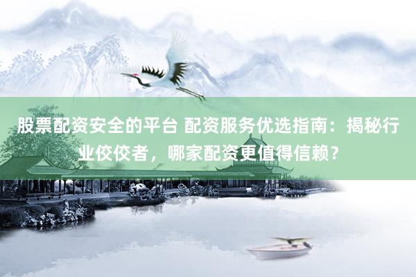 股票配资安全的平台 配资服务优选指南：揭秘行业佼佼者，哪家配资更值得信赖？