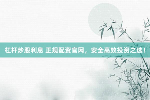 杠杆炒股利息 正规配资官网，安全高效投资之选！