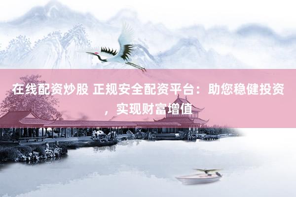 在线配资炒股 正规安全配资平台：助您稳健投资，实现财富增值