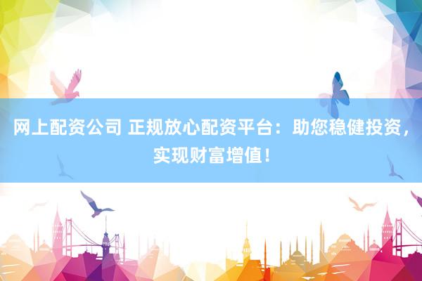 网上配资公司 正规放心配资平台：助您稳健投资，实现财富增值！