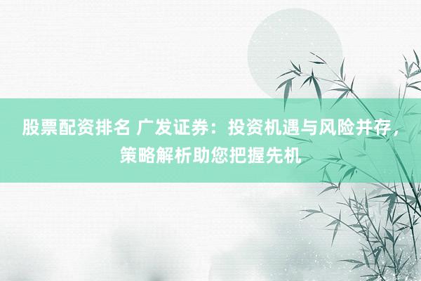 股票配资排名 广发证券：投资机遇与风险并存，策略解析助您把握先机