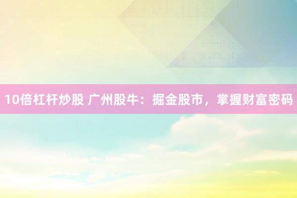10倍杠杆炒股 广州股牛:掘金股市,掌握财富密码