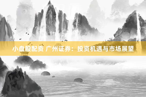 小盘股配资 广州证券：投资机遇与市场展望