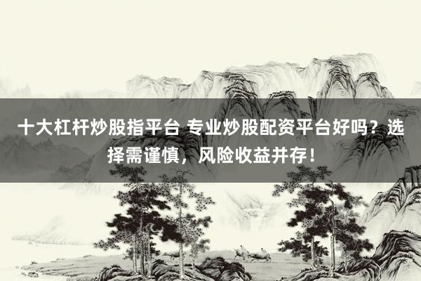 十大杠杆炒股指平台 专业炒股配资平台好吗？选择需谨慎，风险收益并存！