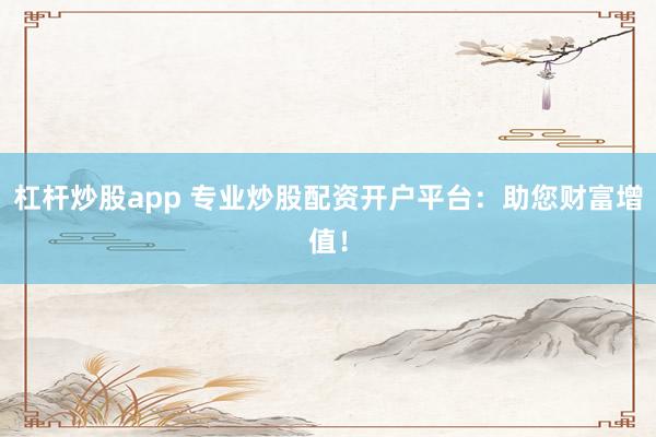 杠杆炒股app 专业炒股配资开户平台：助您财富增值！