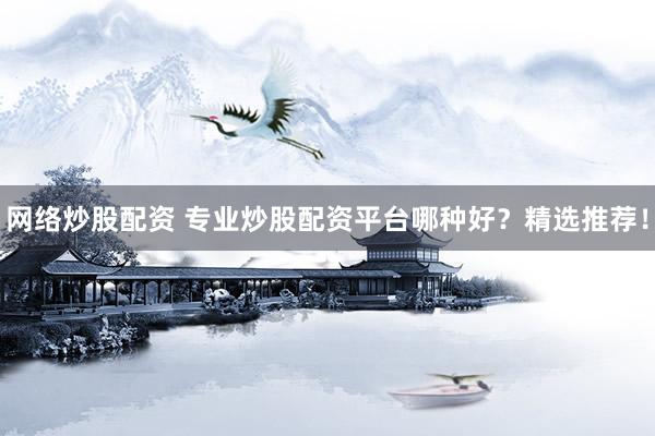 网络炒股配资 专业炒股配资平台哪种好？精选推荐！