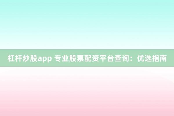 杠杆炒股app 专业股票配资平台查询：优选指南