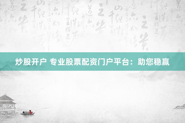 炒股开户 专业股票配资门户平台：助您稳赢