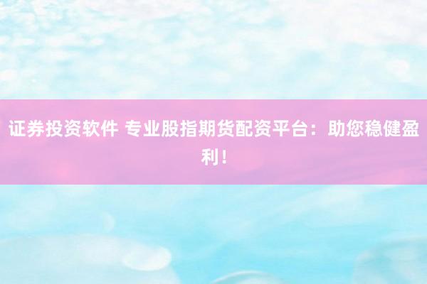 证券投资软件 专业股指期货配资平台：助您稳健盈利！