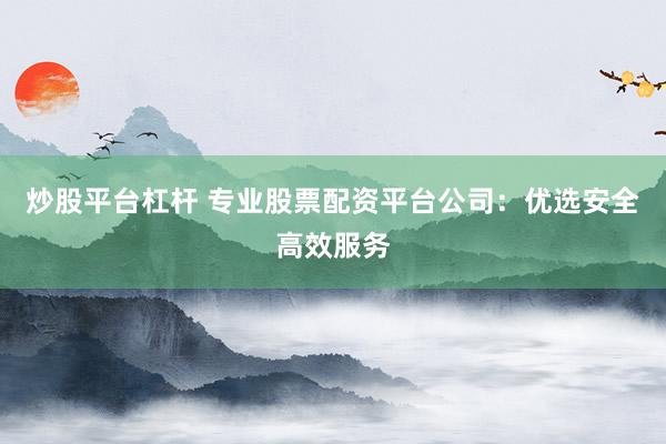 炒股平台杠杆 专业股票配资平台公司：优选安全高效服务