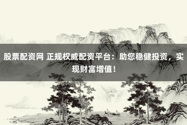 股票配资网 正规权威配资平台：助您稳健投资，实现财富增值！