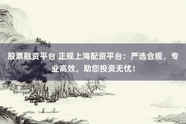 股票融资平台 正规上海配资平台：严选合规，专业高效，助您投资无忧！