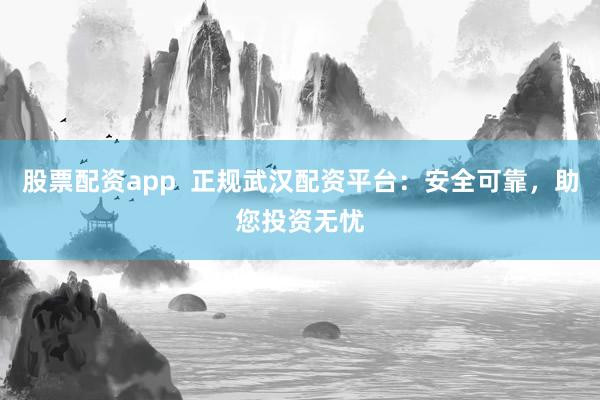 股票配资app 正规武汉配资平台:安全可靠,助您投资无忧