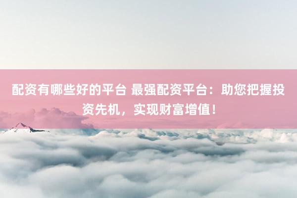 配资有哪些好的平台 最强配资平台：助您把握投资先机，实现财富增值！