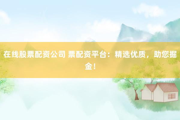 在线股票配资公司 票配资平台：精选优质，助您掘金！