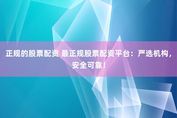 正规的股票配资 最正规股票配资平台：严选机构，安全可靠！