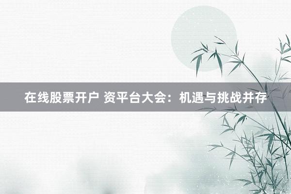 在线股票开户 资平台大会：机遇与挑战并存