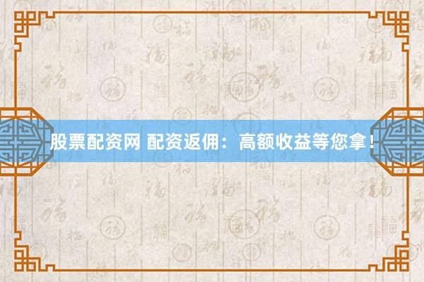 股票配资网 配资返佣：高额收益等您拿！