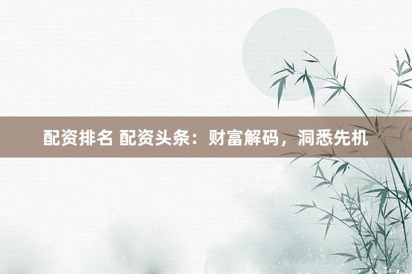 配资排名 配资头条：财富解码，洞悉先机