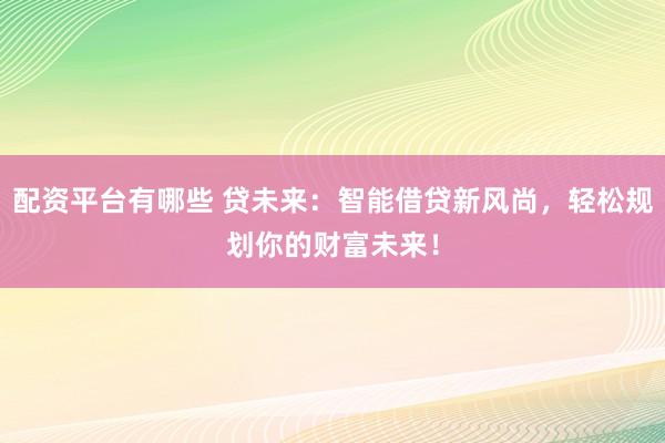 配资平台有哪些 贷未来：智能借贷新风尚，轻松规划你的财富未来！