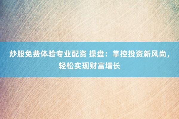 炒股免费体验专业配资 操盘：掌控投资新风尚，轻松实现财富增长