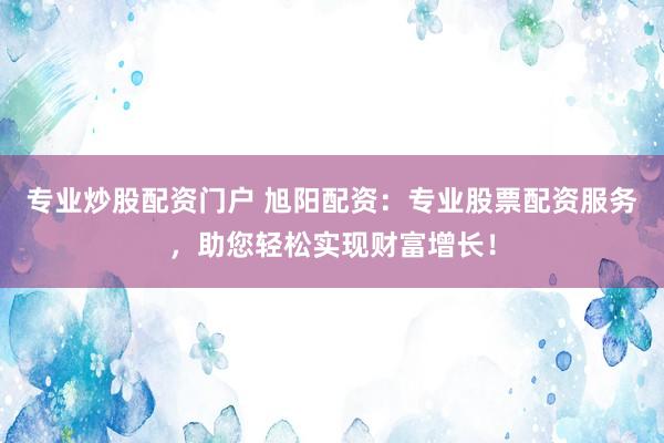 专业炒股配资门户 旭阳配资：专业股票配资服务，助您轻松实现财富增长！