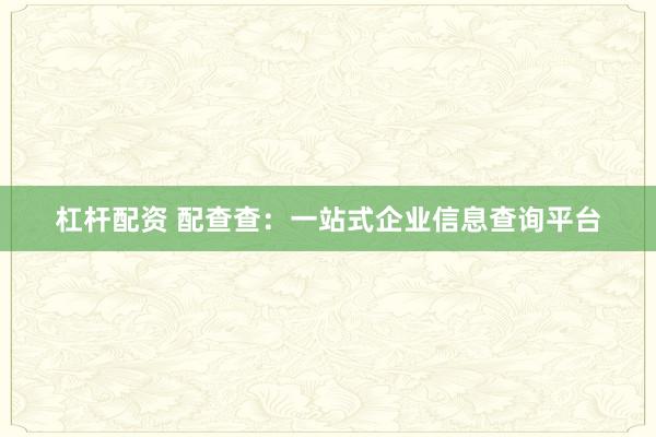 杠杆配资 配查查：一站式企业信息查询平台