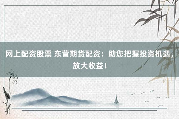 网上配资股票 东营期货配资:助您把握投资机遇,放大收益!