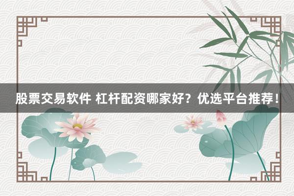 股票交易软件 杠杆配资哪家好？优选平台推荐！