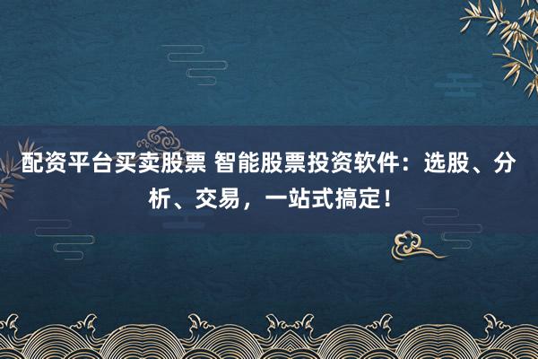 配资平台买卖股票 智能股票投资软件：选股、分析、交易，一站式搞定！