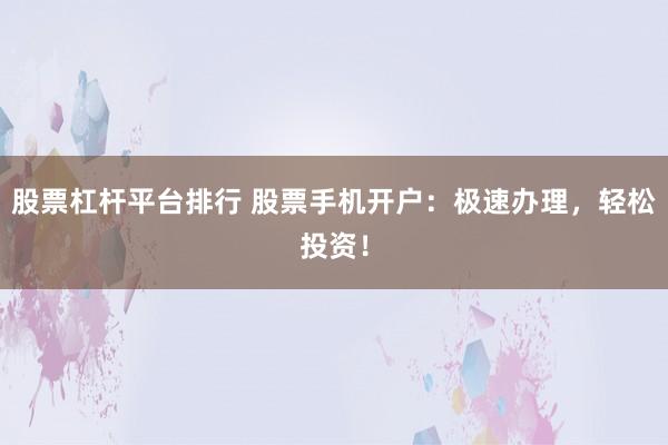 股票杠杆平台排行 股票手机开户:极速办理,轻松投资!