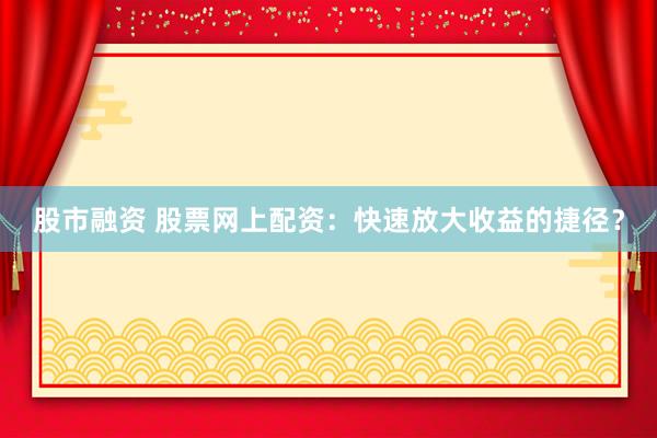 股市融资 股票网上配资：快速放大收益的捷径？