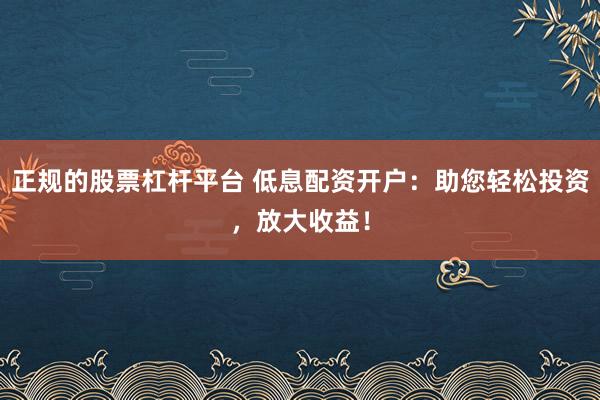正规的股票杠杆平台 低息配资开户：助您轻松投资，放大收益！