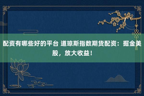 配资有哪些好的平台 道琼斯指数期货配资：掘金美股，放大收益！