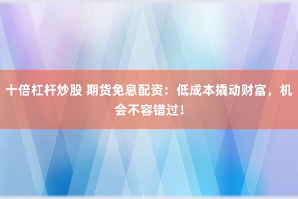 十倍杠杆炒股 期货免息配资：低成本撬动财富，机会不容错过！