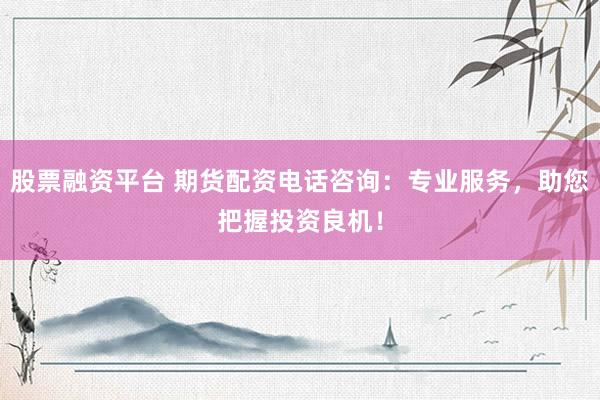 股票融资平台 期货配资电话咨询：专业服务，助您把握投资良机！