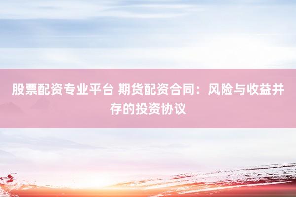 股票配资专业平台 期货配资合同：风险与收益并存的投资协议